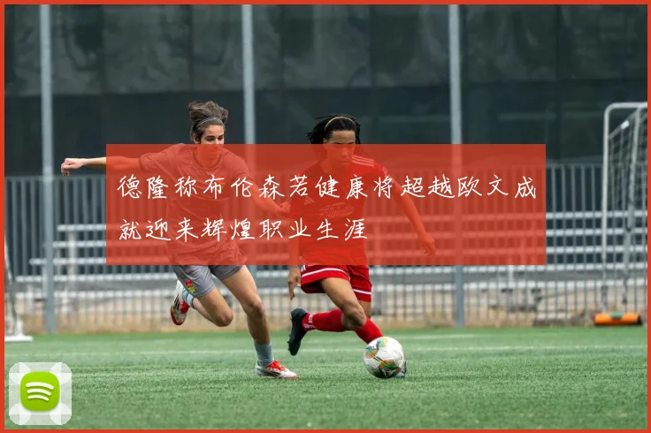 德隆称布伦森若健康将超越欧文成就迎来辉煌职业生涯