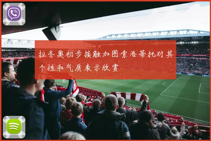 拉齐奥初步接触加图索洛蒂托对其个性和气质表示欣赏