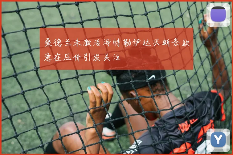 桑德兰未激活海特勒伊达买断条款意在压价引发关注
