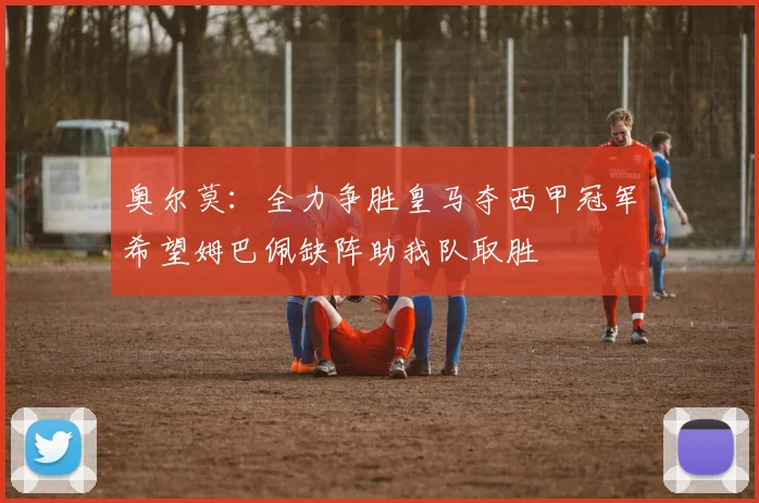 奥尔莫：全力争胜皇马夺西甲冠军希望姆巴佩缺阵助我队取胜