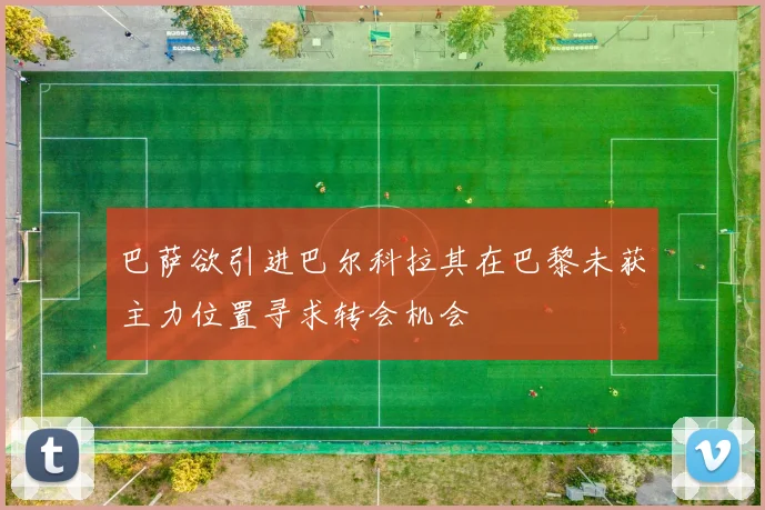 巴萨欲引进巴尔科拉其在巴黎未获主力位置寻求转会机会