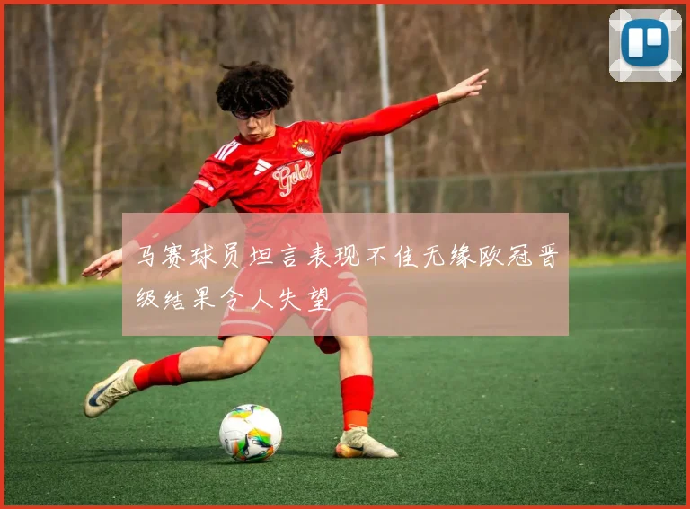 马赛球员坦言表现不佳无缘欧冠晋级结果令人失望
