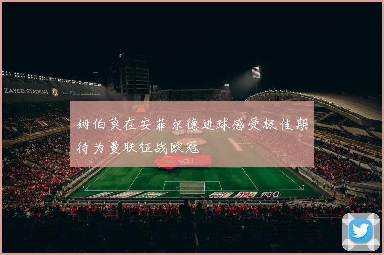 姆伯莫在安菲尔德进球感受极佳期待为曼联征战欧冠