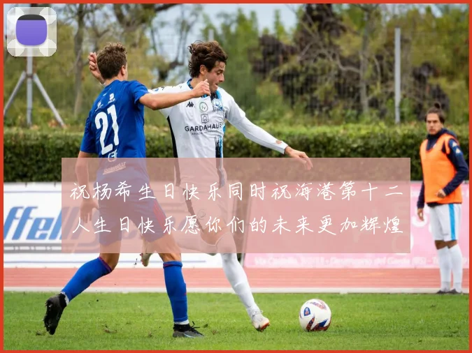 祝杨希生日快乐同时祝海港第十二人生日快乐愿你们的未来更加辉煌绚烂