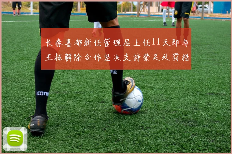 长春喜都新任管理层上任11天即与王栋解除合作坚决支持禁足处罚措施