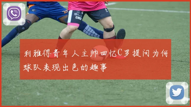 利雅得青年人主帅回忆C罗提问为何球队表现出色的趣事