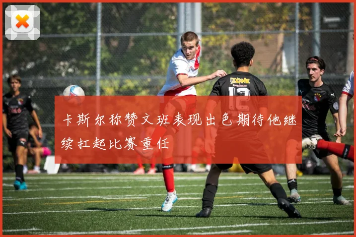 卡斯尔称赞文班表现出色期待他继续扛起比赛重任