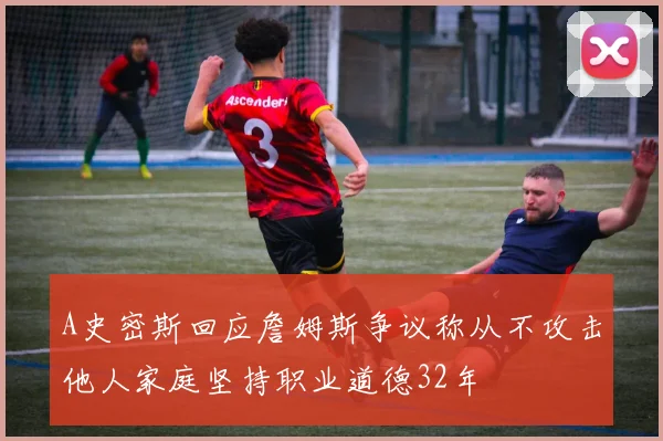 A史密斯回应詹姆斯争议称从不攻击他人家庭坚持职业道德32年