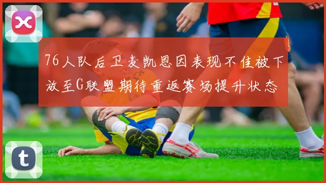 76人队后卫麦凯恩因表现不佳被下放至G联盟期待重返赛场提升状态