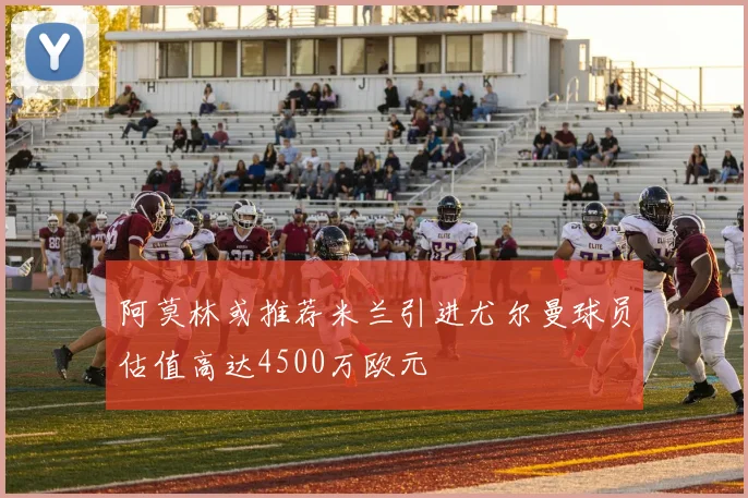 阿莫林或推荐米兰引进尤尔曼球员估值高达4500万欧元