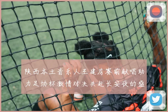 陕西本土音乐人王建房赛前献唱助力足协杯激情对决共赴长安夜的盛宴